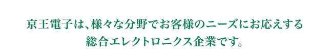 京王電子は、様々な分野でお客様のニーズにお応えする総合エレクトロニクス企業です。